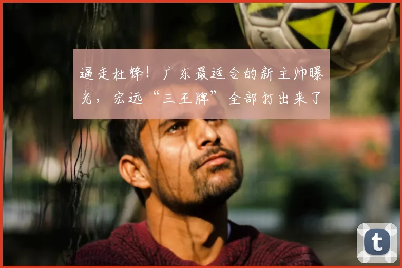 逼走杜锋!广东最适合的新主帅曝光,宏远“三王牌”全部打出来了_徐昕_焦泊_崔永熙