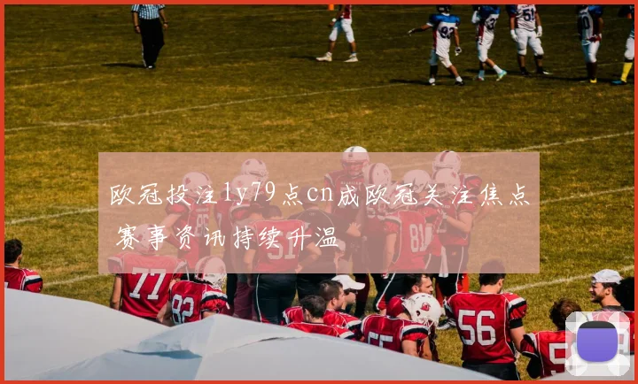 欧冠投注ly79点cn成欧冠关注焦点 赛事资讯持续升温
