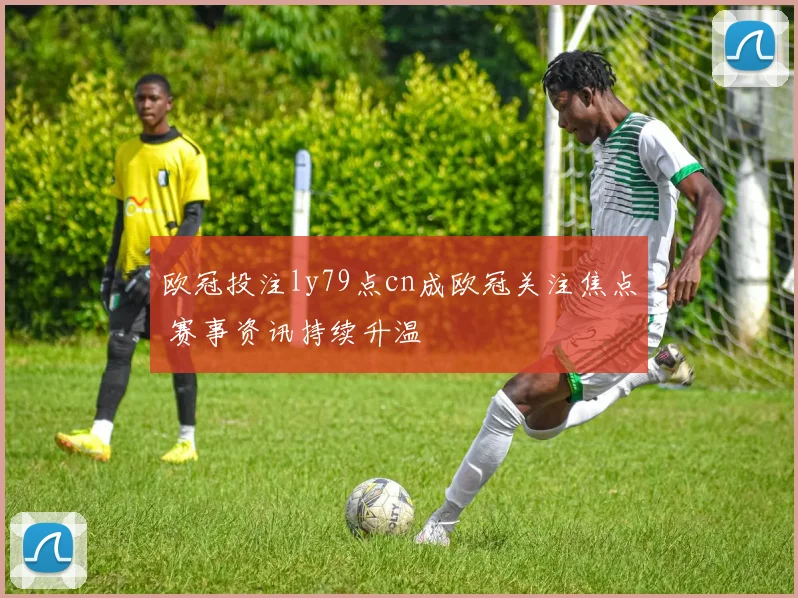欧冠投注ly79点cn成欧冠关注焦点 赛事资讯持续升温