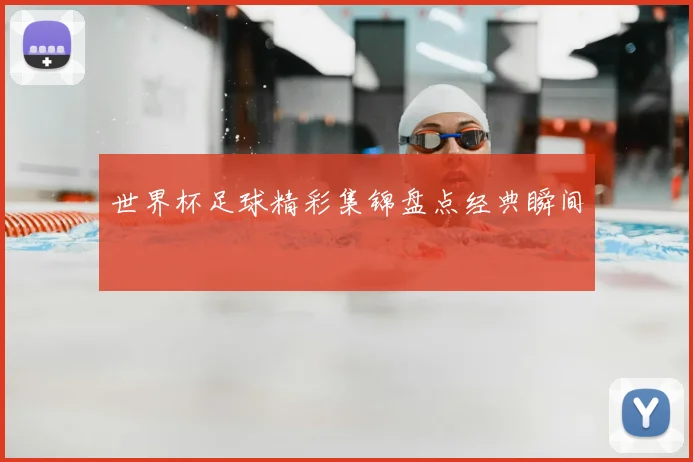 世界杯足球精彩集锦盘点经典瞬间