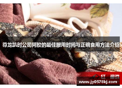 尊龙凯时公司阿胶的最佳服用时间与正确食用方法介绍